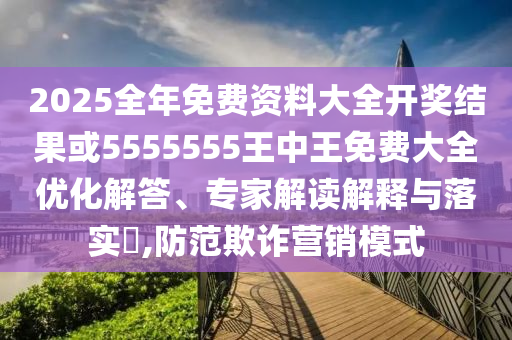 2025全年免費資料大全開獎結果或5555555王中王免費大全優(yōu)化解答、專家解讀解釋與落實?,防范欺詐營銷模式